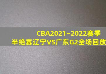 CBA2021~2022赛季半绝赛辽宁VS广东G2全场回放