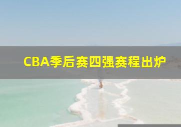 CBA季后赛四强赛程出炉