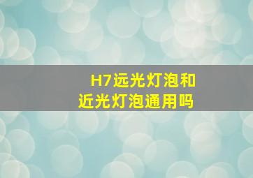 H7远光灯泡和近光灯泡通用吗