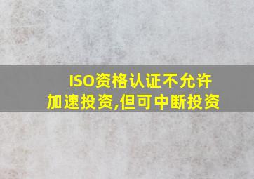 ISO资格认证不允许加速投资,但可中断投资