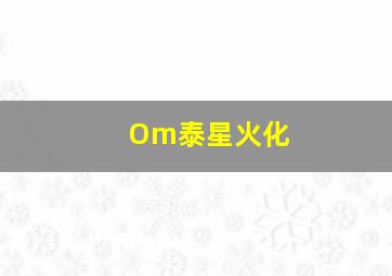 Om泰星火化