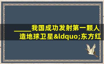 _____我国成功发射第一颗人造地球卫星“东方红一号”