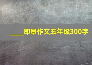 ____即景作文五年级300字