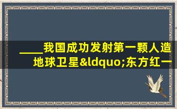 ____我国成功发射第一颗人造地球卫星“东方红一号”