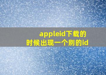 appleid下载的时候出现一个别的id