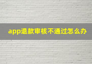 app退款审核不通过怎么办