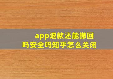 app退款还能撤回吗安全吗知乎怎么关闭