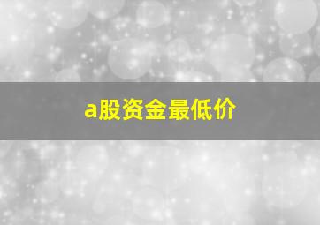 a股资金最低价