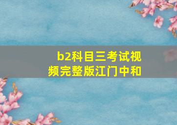 b2科目三考试视频完整版江门中和