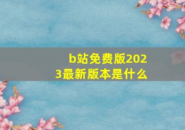 b站免费版2023最新版本是什么