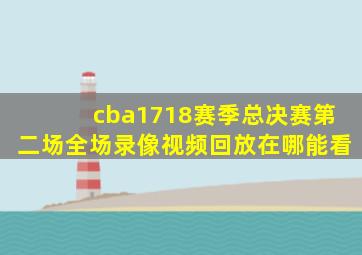 cba1718赛季总决赛第二场全场录像视频回放在哪能看