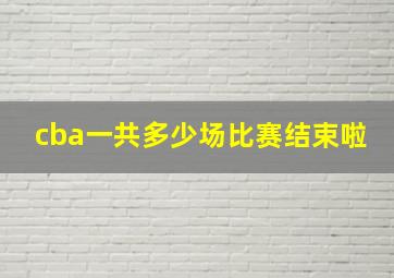 cba一共多少场比赛结束啦