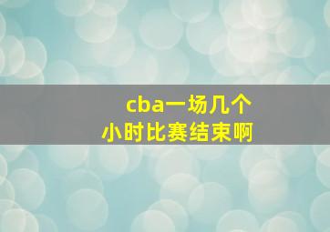 cba一场几个小时比赛结束啊