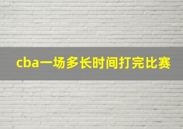 cba一场多长时间打完比赛