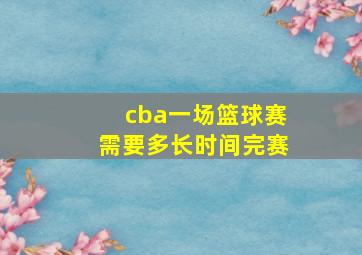 cba一场篮球赛需要多长时间完赛