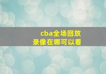 cba全场回放录像在哪可以看