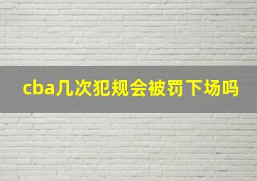 cba几次犯规会被罚下场吗