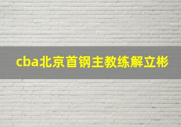 cba北京首钢主教练解立彬