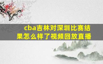 cba吉林对深圳比赛结果怎么样了视频回放直播