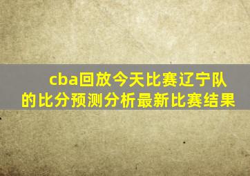 cba回放今天比赛辽宁队的比分预测分析最新比赛结果