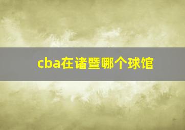 cba在诸暨哪个球馆