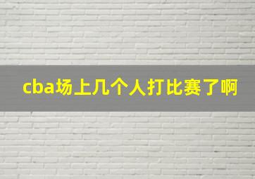 cba场上几个人打比赛了啊