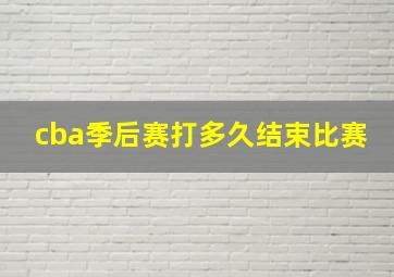 cba季后赛打多久结束比赛