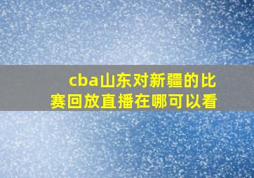 cba山东对新疆的比赛回放直播在哪可以看