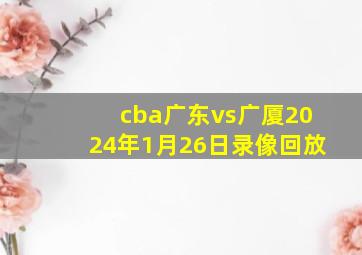 cba广东vs广厦2024年1月26日录像回放