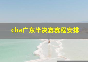 cba广东半决赛赛程安排