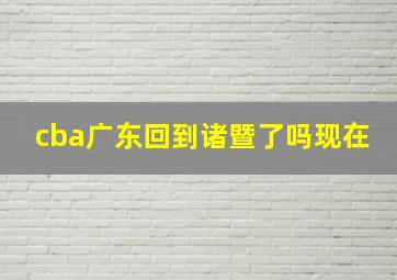 cba广东回到诸暨了吗现在