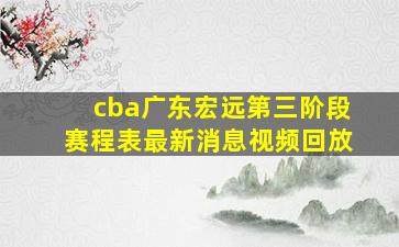 cba广东宏远第三阶段赛程表最新消息视频回放