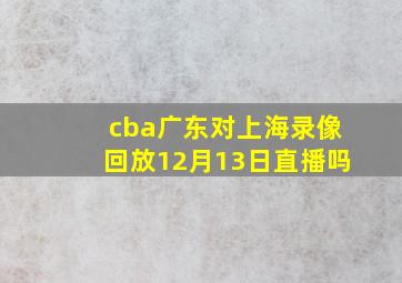 cba广东对上海录像回放12月13日直播吗