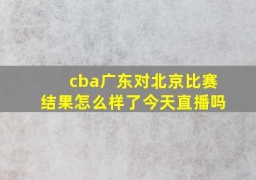 cba广东对北京比赛结果怎么样了今天直播吗