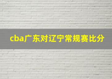 cba广东对辽宁常规赛比分