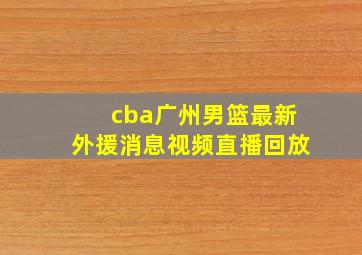 cba广州男篮最新外援消息视频直播回放