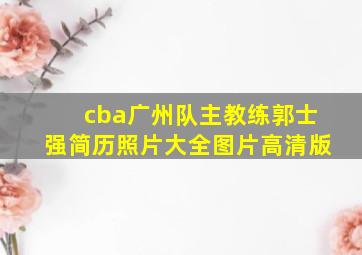 cba广州队主教练郭士强简历照片大全图片高清版