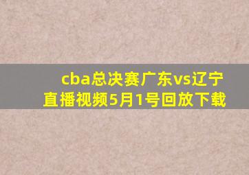 cba总决赛广东vs辽宁直播视频5月1号回放下载