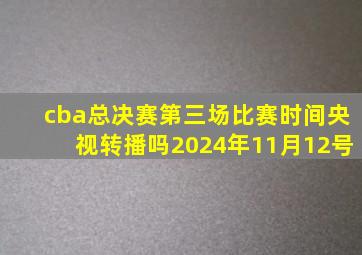 cba总决赛第三场比赛时间央视转播吗2024年11月12号