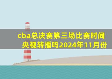 cba总决赛第三场比赛时间央视转播吗2024年11月份