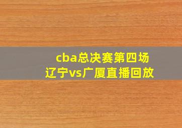 cba总决赛第四场辽宁vs广厦直播回放