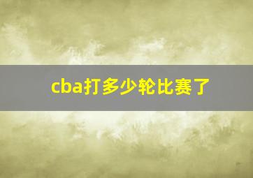 cba打多少轮比赛了