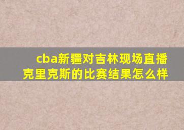 cba新疆对吉林现场直播克里克斯的比赛结果怎么样