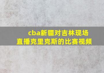 cba新疆对吉林现场直播克里克斯的比赛视频