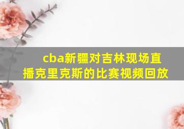 cba新疆对吉林现场直播克里克斯的比赛视频回放