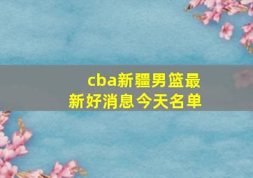 cba新疆男篮最新好消息今天名单