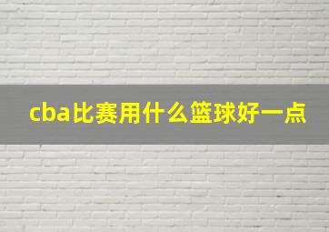 cba比赛用什么篮球好一点