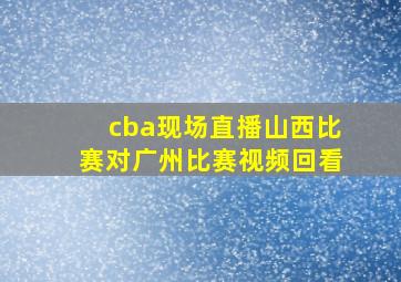 cba现场直播山西比赛对广州比赛视频回看