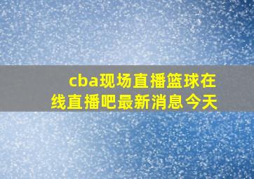 cba现场直播篮球在线直播吧最新消息今天