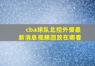 cba球队北控外援最新消息视频回放在哪看